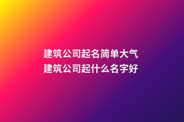 建筑公司起名简单大气 建筑公司起什么名字好